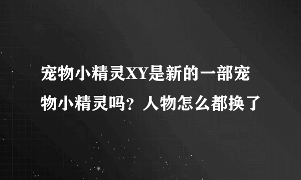 宠物小精灵XY是新的一部宠物小精灵吗？人物怎么都换了