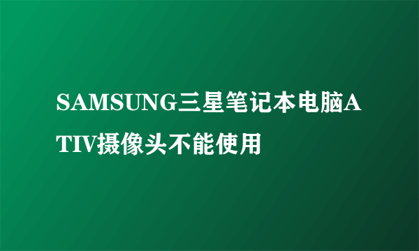 SAMSUNG三星笔记本电脑ATIV摄像头不能使用