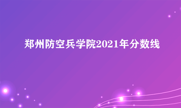 郑州防空兵学院2021年分数线