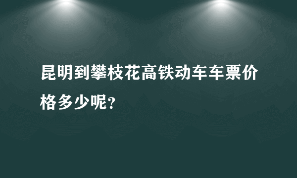 昆明到攀枝花高铁动车车票价格多少呢？