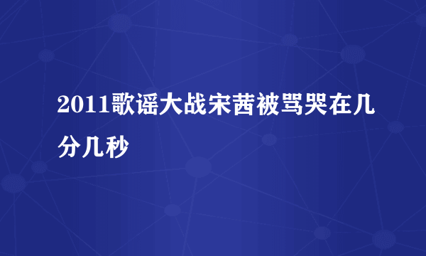 2011歌谣大战宋茜被骂哭在几分几秒