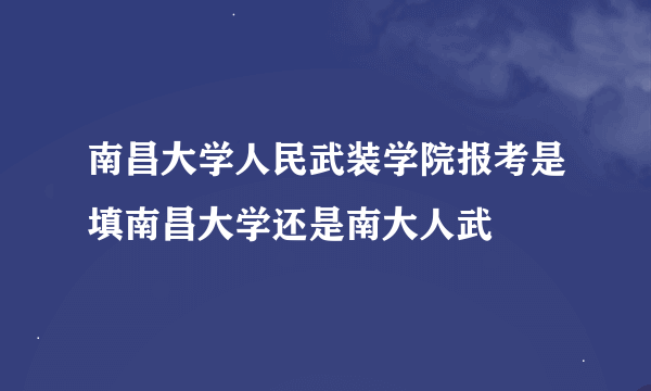 南昌大学人民武装学院报考是填南昌大学还是南大人武