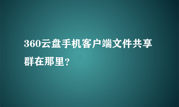 360云盘手机客户端文件共享群在那里？