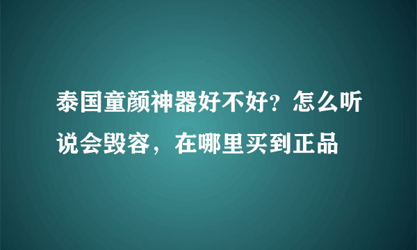 泰国童颜神器好不好？怎么听说会毁容，在哪里买到正品