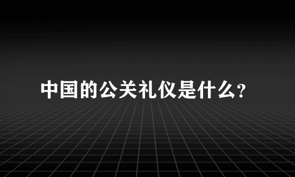 中国的公关礼仪是什么？