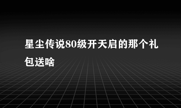 星尘传说80级开天启的那个礼包送啥