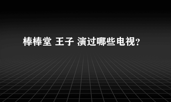 棒棒堂 王子 演过哪些电视？