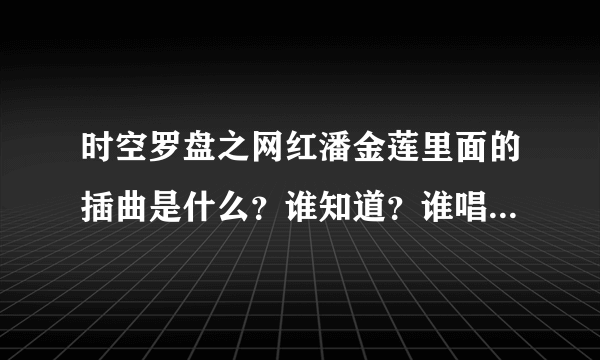 时空罗盘之网红潘金莲里面的插曲是什么？谁知道？谁唱的，是什么歌啊