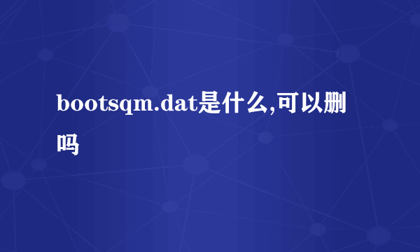 bootsqm.dat是什么,可以删吗