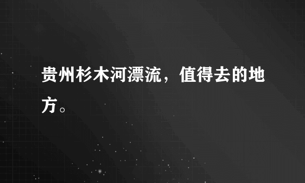 贵州杉木河漂流，值得去的地方。