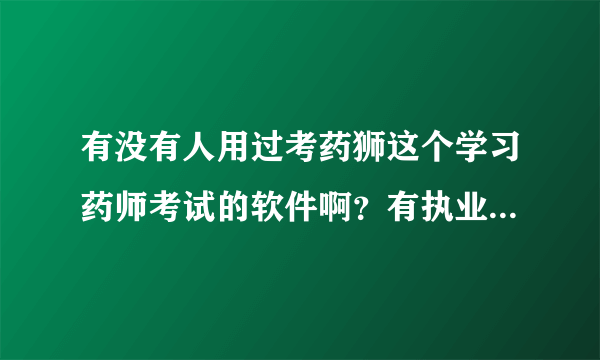 有没有人用过考药狮这个学习药师考试的软件啊？有执业药师考试题吗？