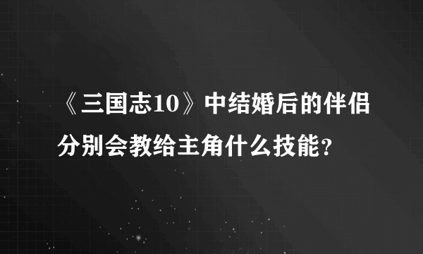 《三国志10》中结婚后的伴侣分别会教给主角什么技能？