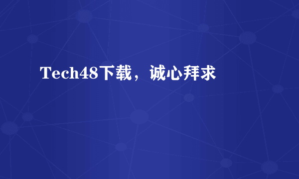 Tech48下载，诚心拜求