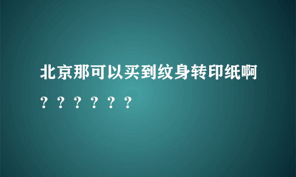 北京那可以买到纹身转印纸啊？？？？？？