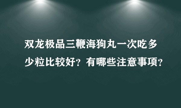 双龙极品三鞭海狗丸一次吃多少粒比较好？有哪些注意事项？