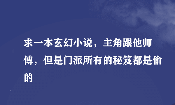 求一本玄幻小说，主角跟他师傅，但是门派所有的秘笈都是偷的