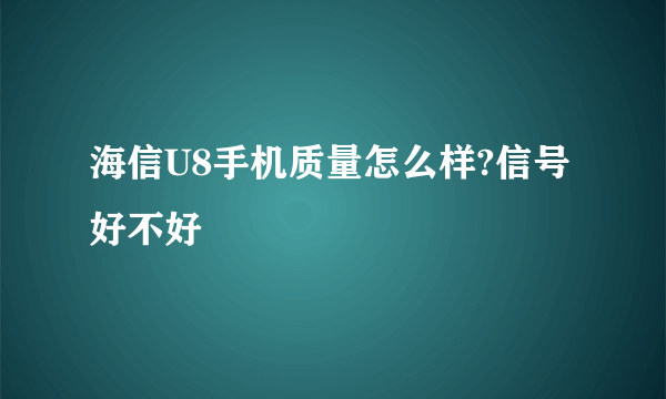 海信U8手机质量怎么样?信号好不好