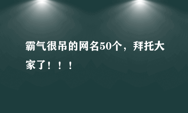 霸气很吊的网名50个，拜托大家了！！！