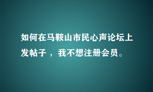 如何在马鞍山市民心声论坛上发帖子 ，我不想注册会员。