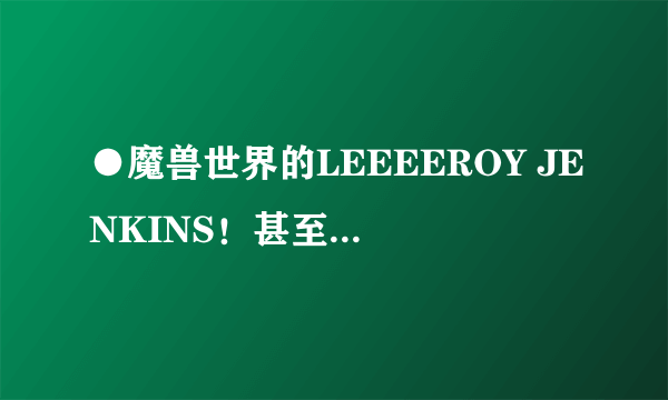 ●魔兽世界的LEEEEROY JENKINS！甚至不玩MMOPRG的都知道他的大名。