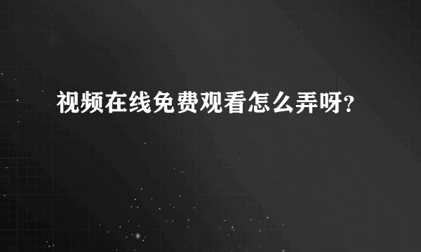 视频在线免费观看怎么弄呀？