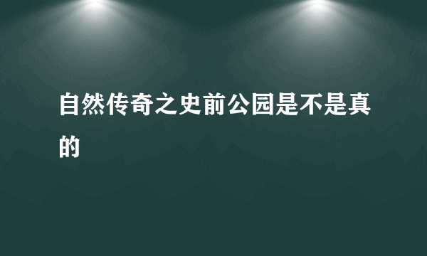 自然传奇之史前公园是不是真的