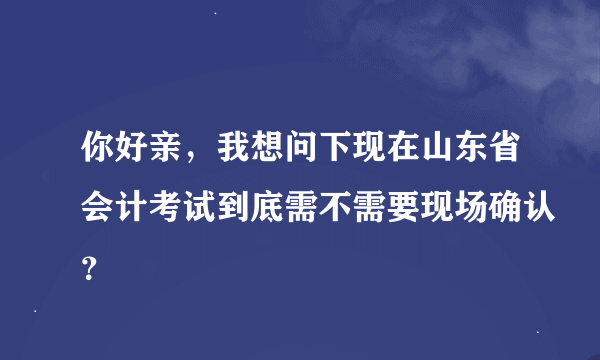 你好亲，我想问下现在山东省会计考试到底需不需要现场确认？