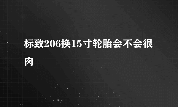 标致206换15寸轮胎会不会很肉