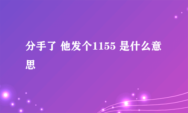 分手了 他发个1155 是什么意思