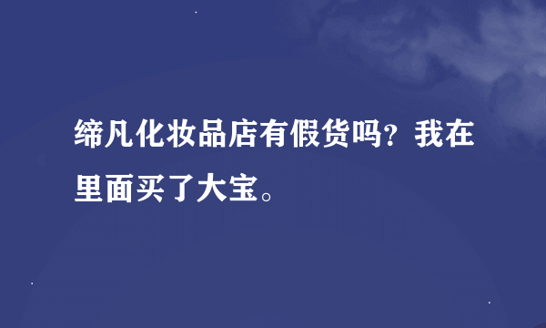 缔凡化妆品店有假货吗？我在里面买了大宝。