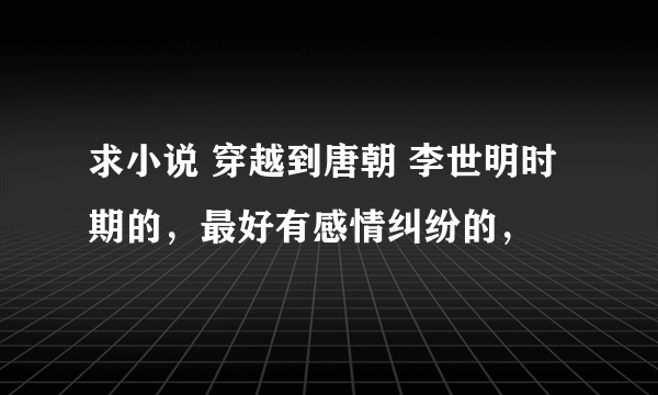 求小说 穿越到唐朝 李世明时期的，最好有感情纠纷的，