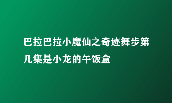 巴拉巴拉小魔仙之奇迹舞步第几集是小龙的午饭盒