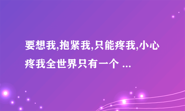 要想我,抱紧我,只能疼我,小心疼我全世界只有一个 你最懂我是什么歌