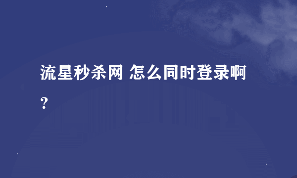 流星秒杀网 怎么同时登录啊？