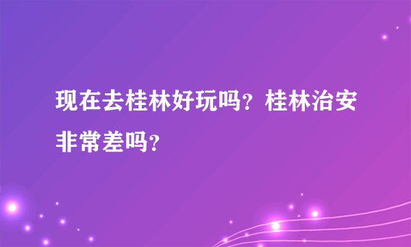 现在去桂林好玩吗？桂林治安非常差吗？