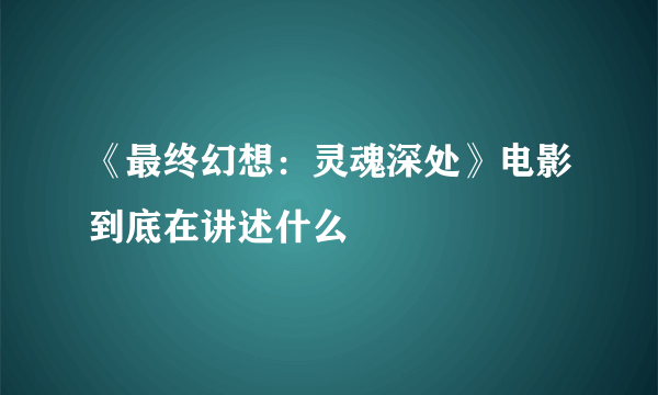 《最终幻想：灵魂深处》电影到底在讲述什么