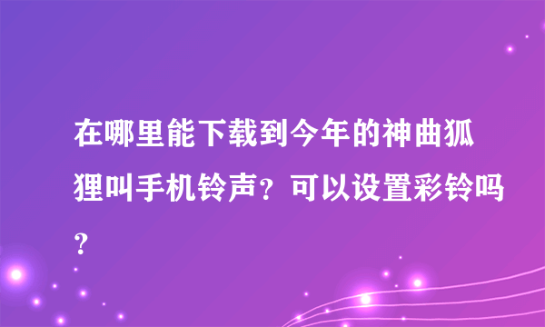 在哪里能下载到今年的神曲狐狸叫手机铃声？可以设置彩铃吗？