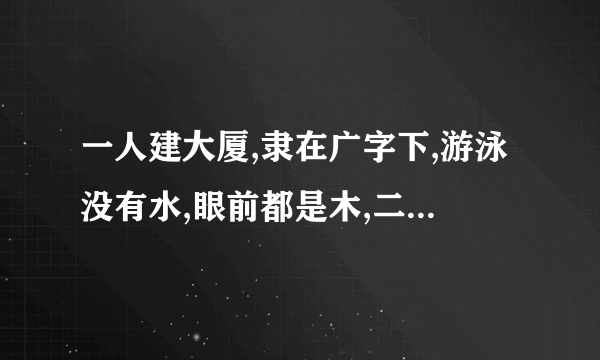 一人建大厦,隶在广字下,游泳没有水,眼前都是木,二人动前情,一句一字,怎么猜，猜祝福语