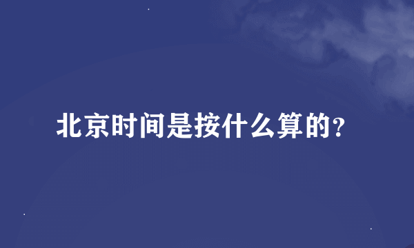 北京时间是按什么算的？