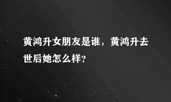 黄鸿升女朋友是谁，黄鸿升去世后她怎么样？