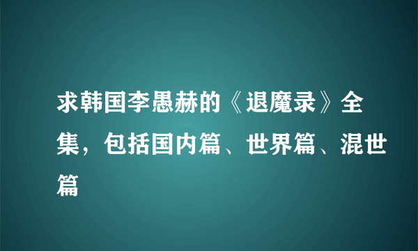 求韩国李愚赫的《退魔录》全集，包括国内篇、世界篇、混世篇