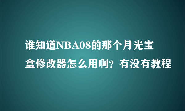 谁知道NBA08的那个月光宝盒修改器怎么用啊？有没有教程