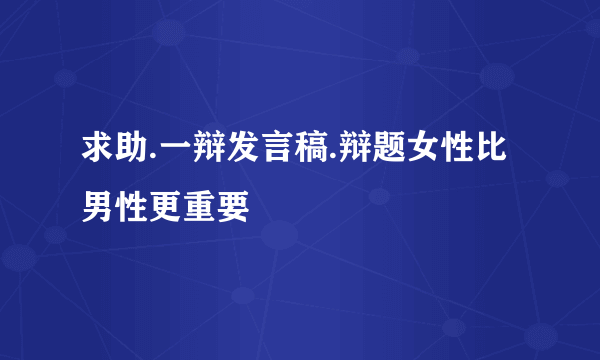 求助.一辩发言稿.辩题女性比男性更重要