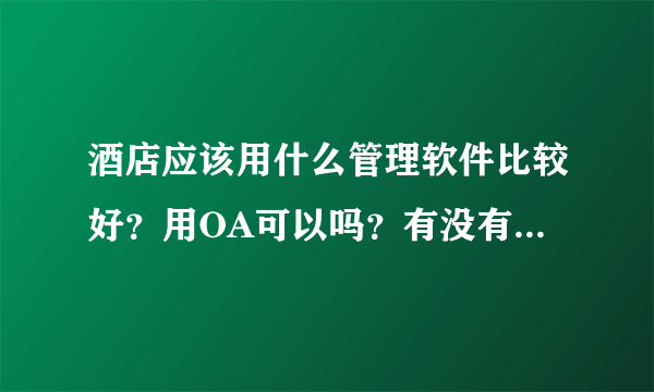 酒店应该用什么管理软件比较好？用OA可以吗？有没有专门的酒店OA管理软件？