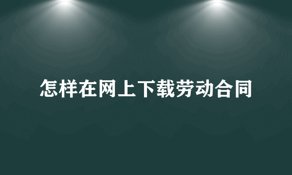 怎样在网上下载劳动合同