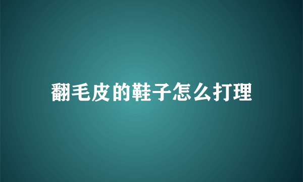 翻毛皮的鞋子怎么打理