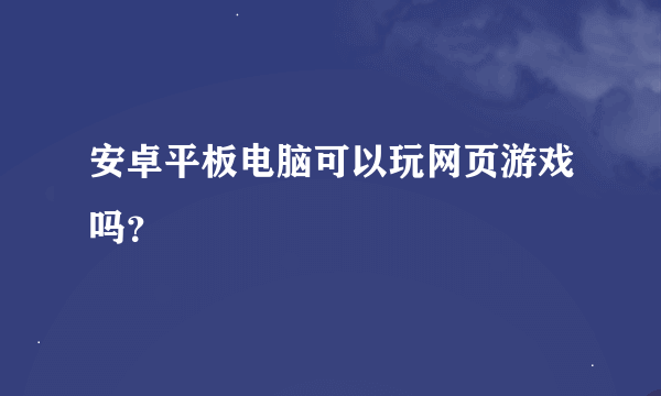 安卓平板电脑可以玩网页游戏吗？