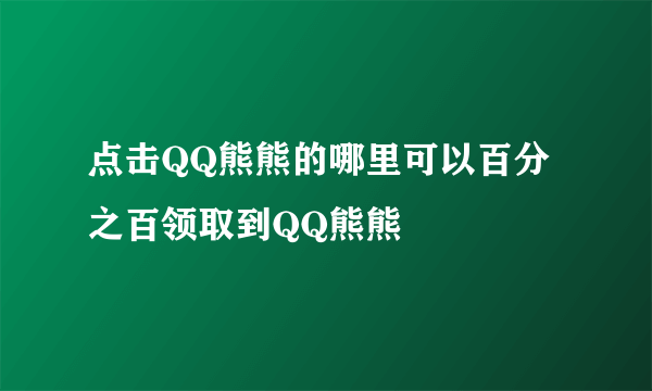 点击QQ熊熊的哪里可以百分之百领取到QQ熊熊