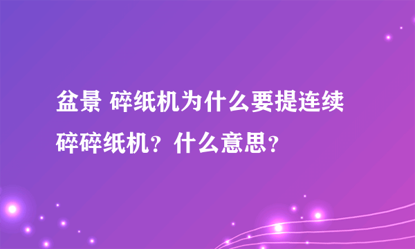 盆景 碎纸机为什么要提连续碎碎纸机？什么意思？