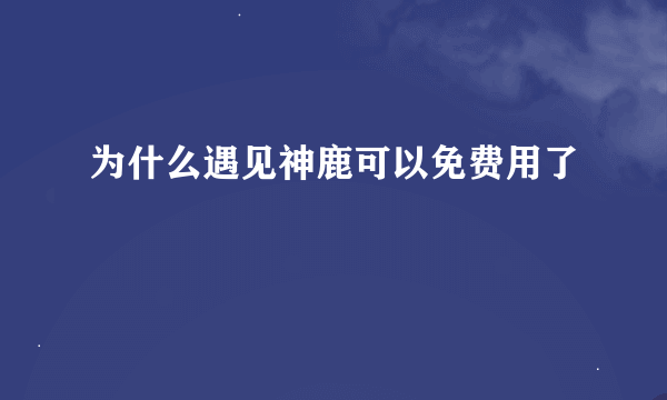 为什么遇见神鹿可以免费用了